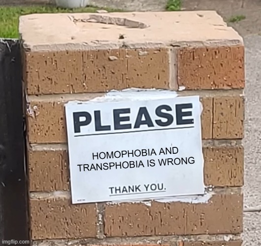 Please Thank You Sign | HOMOPHOBIA AND TRANSPHOBIA IS WRONG | image tagged in please thank you sign | made w/ Imgflip meme maker