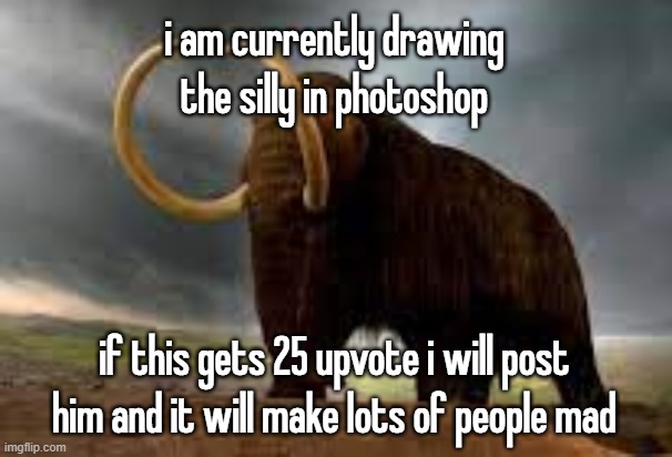 WiseMysticalMammoth 2: Electric Boogaloo | i am currently drawing the silly in photoshop; if this gets 25 upvote i will post him and it will make lots of people mad | image tagged in wisemysticalmammoth 2 electric boogaloo | made w/ Imgflip meme maker