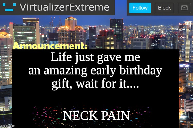 The pain did get weaker eventually but I still have a medical appointment to check for anything wrong, thanks a lot, life. | Life just gave me an amazing early birthday gift, wait for it.... NECK PAIN | image tagged in virtualizer announcement temp remastered | made w/ Imgflip meme maker