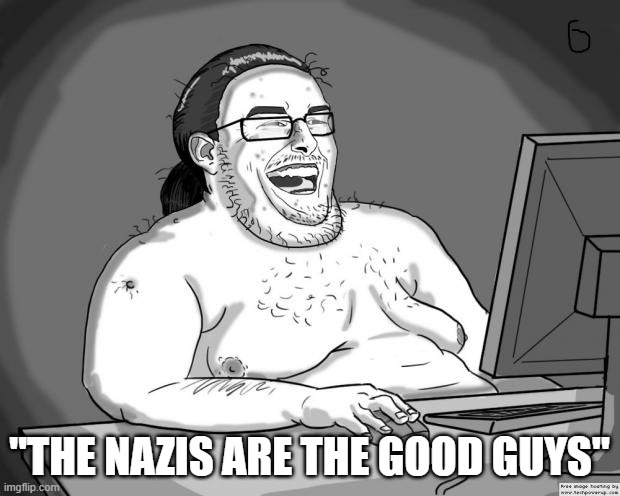 If you support hitler, you're a neckbeard | "THE NAZIS ARE THE GOOD GUYS" | image tagged in 9gagging neckbeard | made w/ Imgflip meme maker