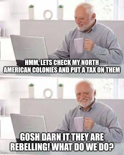Hide the Pain Harold | HMM, LETS CHECK MY NORTH AMERICAN COLONIES AND PUT A TAX ON THEM; GOSH DARN IT THEY ARE REBELLING! WHAT DO WE DO? | image tagged in memes,hide the pain harold,american revolution | made w/ Imgflip meme maker