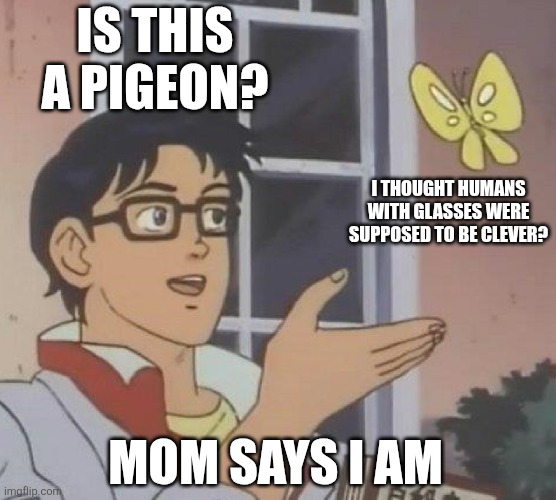 Is This A Pigeon | IS THIS A PIGEON? I THOUGHT HUMANS WITH GLASSES WERE SUPPOSED TO BE CLEVER? MOM SAYS I AM | image tagged in memes,is this a pigeon | made w/ Imgflip meme maker