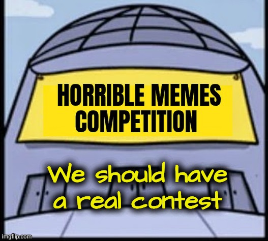 Horrible memes | We should have a real contest | image tagged in horrible memes | made w/ Imgflip meme maker