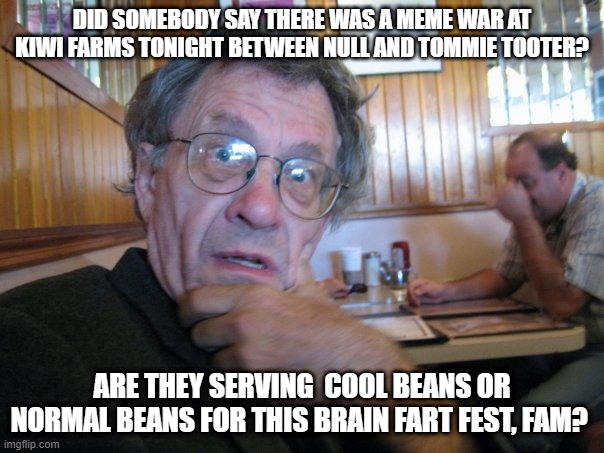 Peter Kastner | DID SOMEBODY SAY THERE WAS A MEME WAR AT KIWI FARMS TONIGHT BETWEEN NULL AND TOMMIE TOOTER? ARE THEY SERVING  COOL BEANS OR NORMAL BEANS FOR THIS BRAIN FART FEST, FAM? | image tagged in peter kastner | made w/ Imgflip meme maker