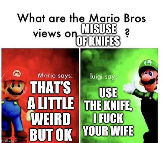 Mario Bros Views | MISUSE OF KNIFES; THAT’S A LITTLE WEIRD BUT OK; USE THE KNIFE, I FUCK YOUR WIFE | image tagged in mario bros views,funny | made w/ Imgflip meme maker