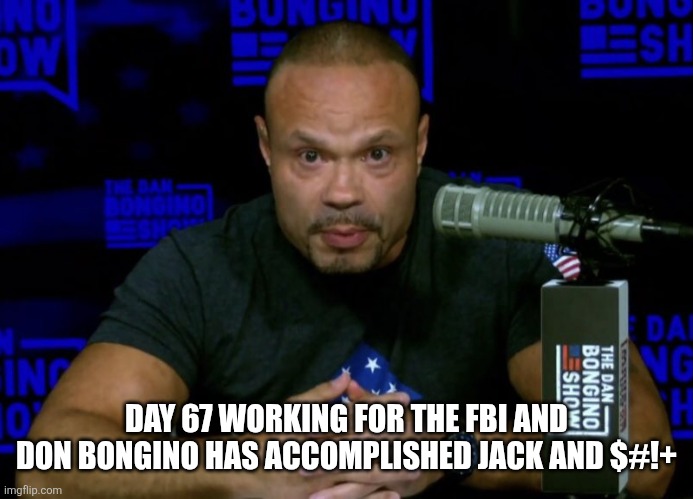 Dan Bongino knows... | DAY 67 WORKING FOR THE FBI AND DON BONGINO HAS ACCOMPLISHED JACK AND $#!+ | image tagged in dan bongino knows | made w/ Imgflip meme maker