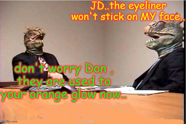 Lizards reptilians overlords | JD..the eyeliner won't stick on MY face.. don't worry Don ,
they are used to your orange glow now.. | image tagged in lizards reptilians overlords | made w/ Imgflip meme maker