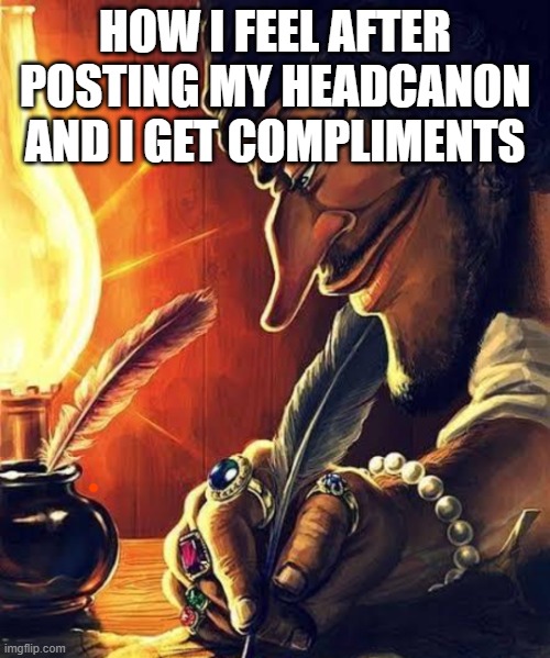 pirate writing | HOW I FEEL AFTER POSTING MY HEADCANON AND I GET COMPLIMENTS | image tagged in pirate writing | made w/ Imgflip meme maker