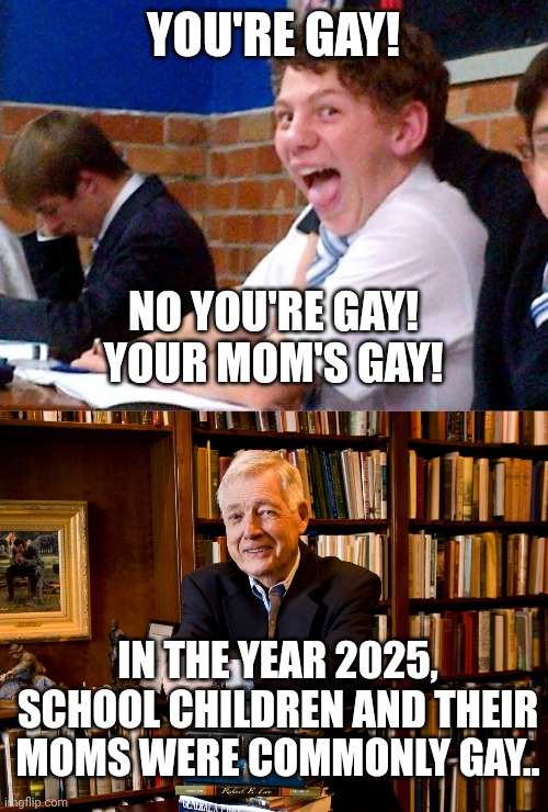 YOU'RE GAY! NO YOU'RE GAY!
YOUR MOM'S GAY! IN THE YEAR 2025, SCHOOL CHILDREN AND THEIR MOMS WERE COMMONLY GAY.. | image tagged in overly excited school kid,historian | made w/ Imgflip meme maker