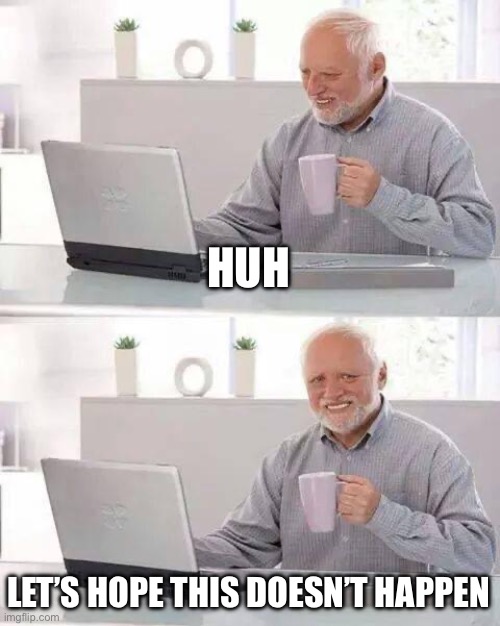 Hide the Pain Harold Meme | HUH LET’S HOPE THIS DOESN’T HAPPEN | image tagged in memes,hide the pain harold | made w/ Imgflip meme maker