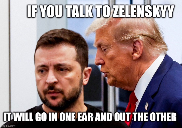 Zelenskyy is kind of hopeless at this point | IF YOU TALK TO ZELENSKYY; IT WILL GO IN ONE EAR AND OUT THE OTHER | image tagged in trump zelensky | made w/ Imgflip meme maker