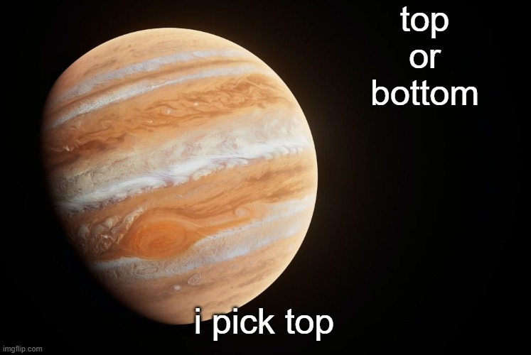 who dosent want to be on the top of the double decker couch, i mean if your at the bottom theres gonna be legs blocking ur view | top or bottom; i pick top | image tagged in spactate jupiter ehhh | made w/ Imgflip meme maker