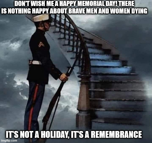 DON'T WISH ME A HAPPY MEMORIAL DAY! THERE IS NOTHING HAPPY ABOUT BRAVE MEN AND WOMEN DYING; IT'S NOT A HOLIDAY, IT'S A REMEMBRANCE | image tagged in durlearl | made w/ Imgflip meme maker