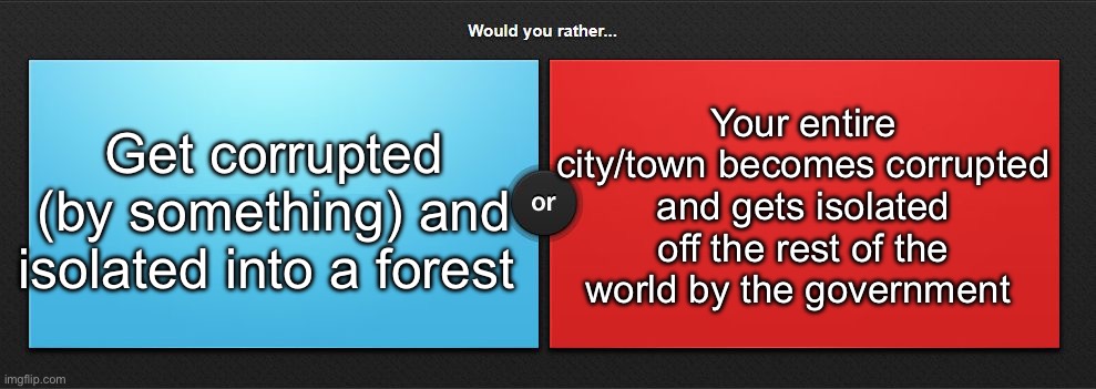 Would you rather | Get corrupted (by something) and isolated into a forest; Your entire city/town becomes corrupted and gets isolated off the rest of the world by the government | image tagged in would you rather,msmg | made w/ Imgflip meme maker