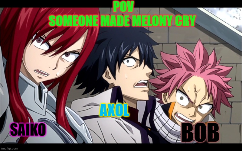 retribution SMG4 STYLE (Mod note: You do know Axol is dead, right?) | POV
SOMEONE MADE MELONY CRY; SAIKO; AXOL; BOB | image tagged in fairy tail,smg4 | made w/ Imgflip meme maker