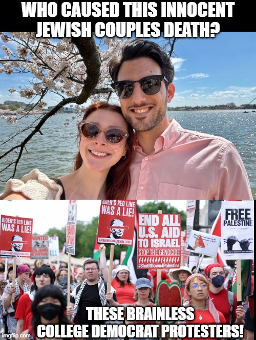 Who caused death? | WHO CAUSED THIS INNOCENT JEWISH COUPLES DEATH? THESE BRAINLESS COLLEGE DEMOCRAT PROTESTERS! | image tagged in stupid liberals,sam elliott special kind of stupid | made w/ Imgflip meme maker