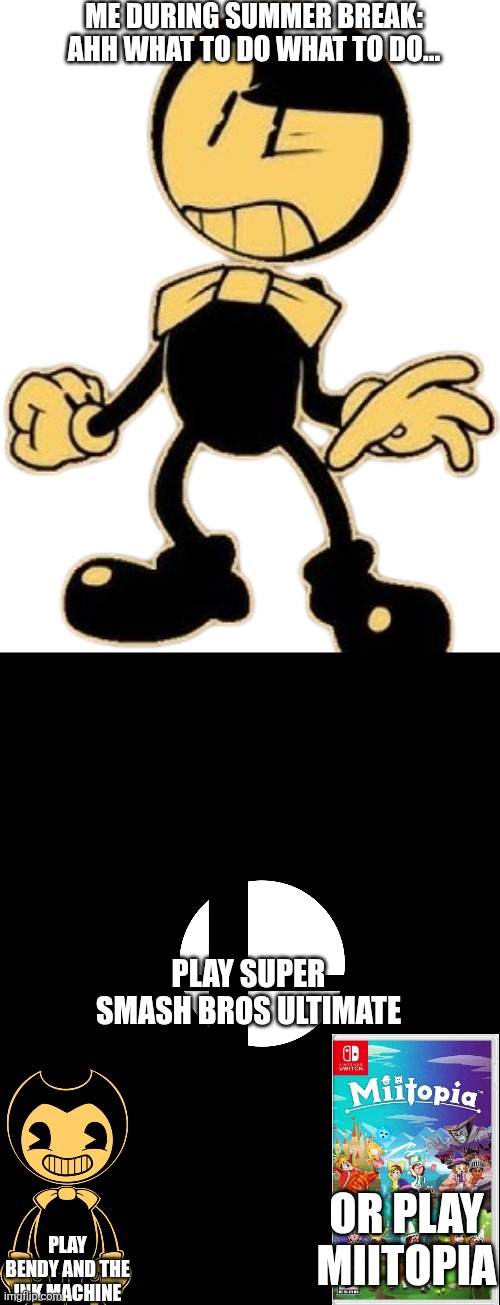 Some Games I play during the summer (Not all but some) | ME DURING SUMMER BREAK: AHH WHAT TO DO WHAT TO DO... PLAY SUPER SMASH BROS ULTIMATE; PLAY BENDY AND THE INK MACHINE; OR PLAY MIITOPIA | image tagged in summer,video games | made w/ Imgflip meme maker