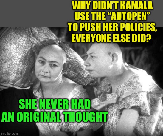 Puppets don’t control puppets | WHY DIDN’T KAMALA USE THE “AUTOPEN” TO PUSH HER POLICIES, EVERYONE ELSE DID? SHE NEVER HAD AN ORIGINAL THOUGHT | image tagged in elvira and jenny,kamala harris,democrats,government corruption,sad joe biden,hoax | made w/ Imgflip meme maker