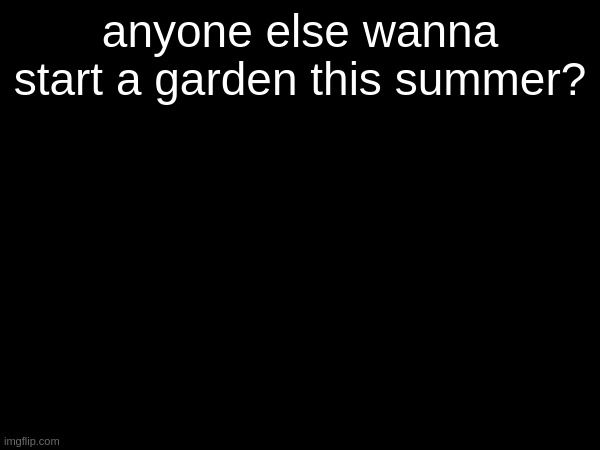 anyone else wanna start a garden this summer? | made w/ Imgflip meme maker