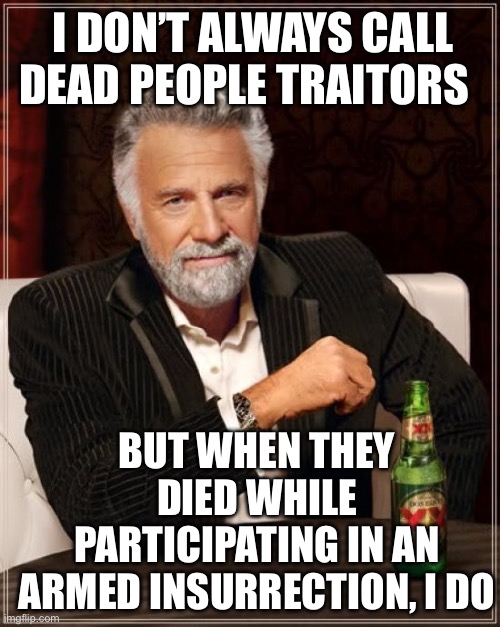 The Most Interesting Man In The World Meme | I DON’T ALWAYS CALL DEAD PEOPLE TRAITORS BUT WHEN THEY DIED WHILE PARTICIPATING IN AN ARMED INSURRECTION, I DO | image tagged in memes,the most interesting man in the world | made w/ Imgflip meme maker