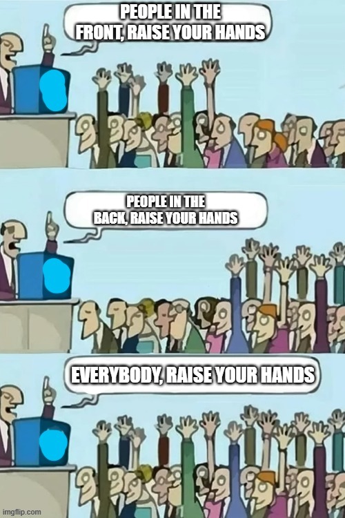 Anti-meme by me | PEOPLE IN THE FRONT, RAISE YOUR HANDS; PEOPLE IN THE BACK, RAISE YOUR HANDS; EVERYBODY, RAISE YOUR HANDS | image tagged in raising hands | made w/ Imgflip meme maker