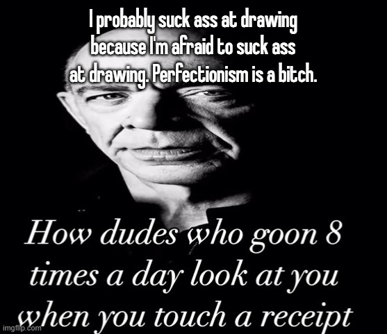 reaction image | I probably suck ass at drawing because I'm afraid to suck ass at drawing. Perfectionism is a bitch. | image tagged in reaction image | made w/ Imgflip meme maker