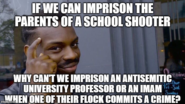 Roll Safe Think About It | IF WE CAN IMPRISON THE PARENTS OF A SCHOOL SHOOTER; WHY CAN'T WE IMPRISON AN ANTISEMITIC UNIVERSITY PROFESSOR OR AN IMAM WHEN ONE OF THEIR FLOCK COMMITS A CRIME? | image tagged in memes,roll safe think about it | made w/ Imgflip meme maker