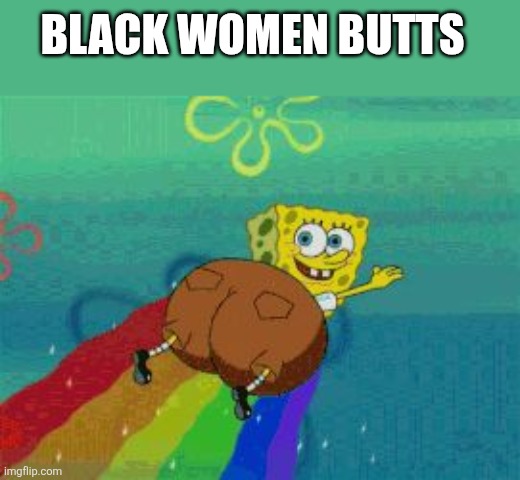 True | BLACK WOMEN BUTTS | image tagged in spongebob fat butt rainbow | made w/ Imgflip meme maker