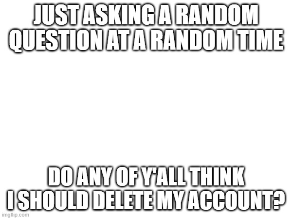 I'm just asking | JUST ASKING A RANDOM QUESTION AT A RANDOM TIME; DO ANY OF Y'ALL THINK I SHOULD DELETE MY ACCOUNT? | image tagged in you're actually reading the tags | made w/ Imgflip meme maker