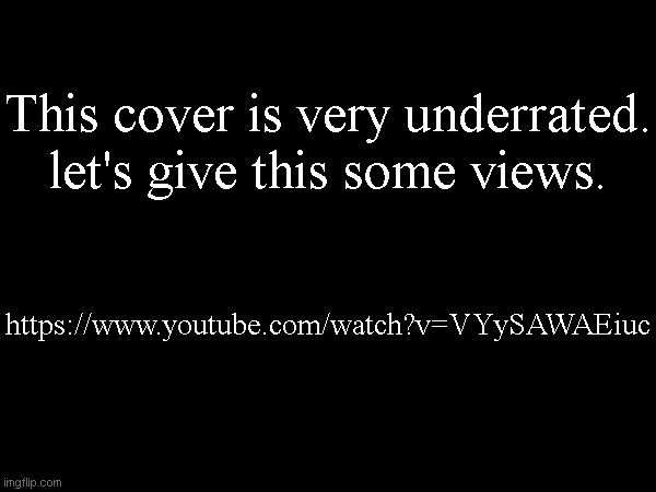 This cover is very underrated. let's give this some views. https://www.youtube.com/watch?v=VYySAWAEiuc | made w/ Imgflip meme maker