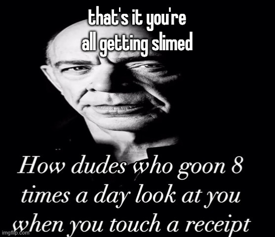 reaction image | that's it you're all getting slimed | image tagged in reaction image | made w/ Imgflip meme maker