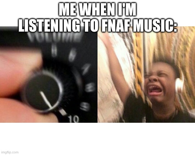 loud music | ME WHEN I'M LISTENING TO FNAF MUSIC: | image tagged in fnaf | made w/ Imgflip meme maker