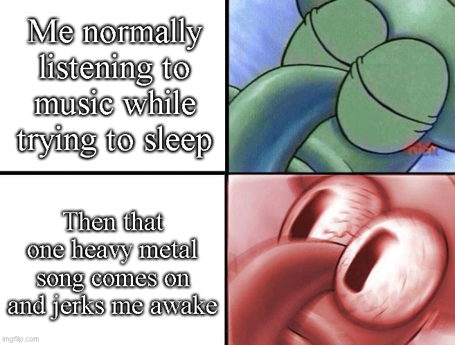 Link to that one heavy metal song in the comments. | Me normally listening to music while trying to sleep; Then that one heavy metal song comes on and jerks me awake | image tagged in sleeping squidward | made w/ Imgflip meme maker