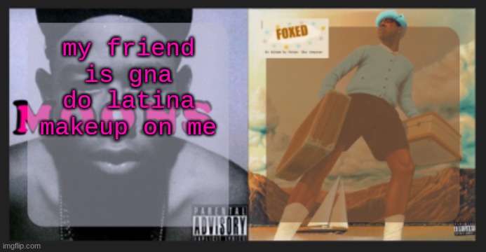 moons and foxed shared temp | my friend is gna do latina makeup on me | image tagged in moons and foxed shared temp | made w/ Imgflip meme maker