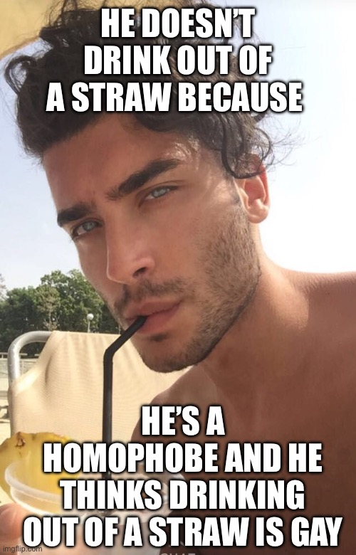 Guy drinks from straw | HE DOESN’T DRINK OUT OF A STRAW BECAUSE HE’S A HOMOPHOBE AND HE THINKS DRINKING OUT OF A STRAW IS GAY | image tagged in guy drinks from straw | made w/ Imgflip meme maker