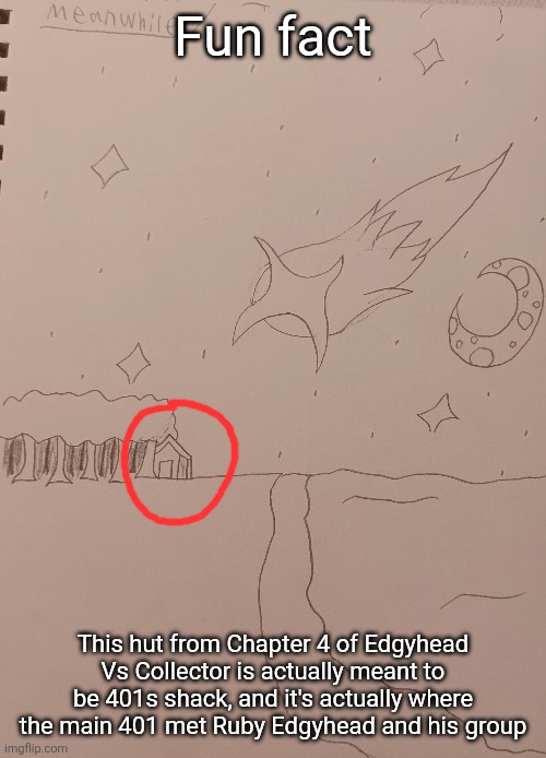 For context, after the fight between Edgy and Eggy, Edgy was sent flying here, where he was killed by Ruby Edgy and his group | Fun fact; This hut from Chapter 4 of Edgyhead Vs Collector is actually meant to be 401s shack, and it's actually where the main 401 met Ruby Edgyhead and his group | made w/ Imgflip meme maker