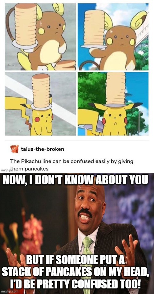 Am I right? | NOW, I DON'T KNOW ABOUT YOU; BUT IF SOMEONE PUT A STACK OF PANCAKES ON MY HEAD, I'D BE PRETTY CONFUSED TOO! | image tagged in memes,funny,steve harvey,pikachu,pancakes | made w/ Imgflip meme maker