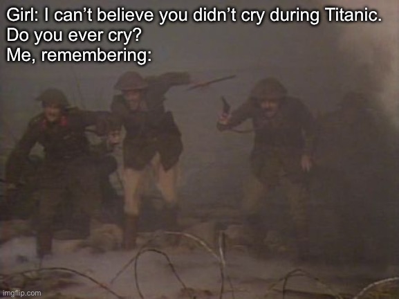 Over the Top in WWI: crying about deaths in wwi is history | Girl: I can’t believe you didn’t cry during Titanic.
Do you ever cry?
Me, remembering: | image tagged in blackadder goes forth over the top,wwi,charger,crying,titanic | made w/ Imgflip meme maker