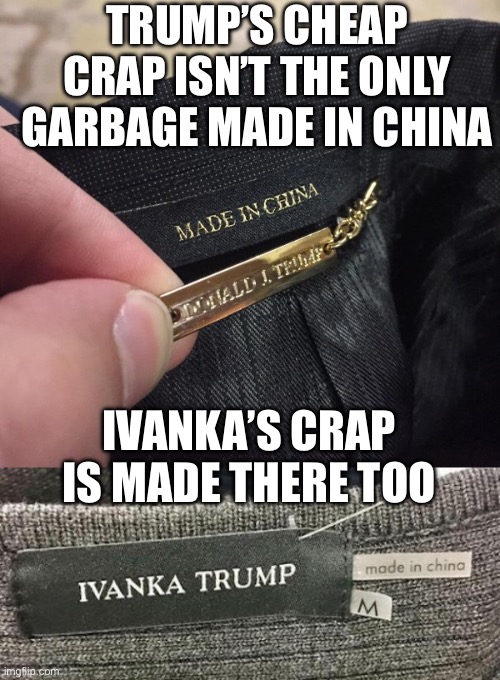 TRUMP’S CHEAP CRAP ISN’T THE ONLY GARBAGE MADE IN CHINA IVANKA’S CRAP IS MADE THERE TOO | image tagged in trump made in china | made w/ Imgflip meme maker