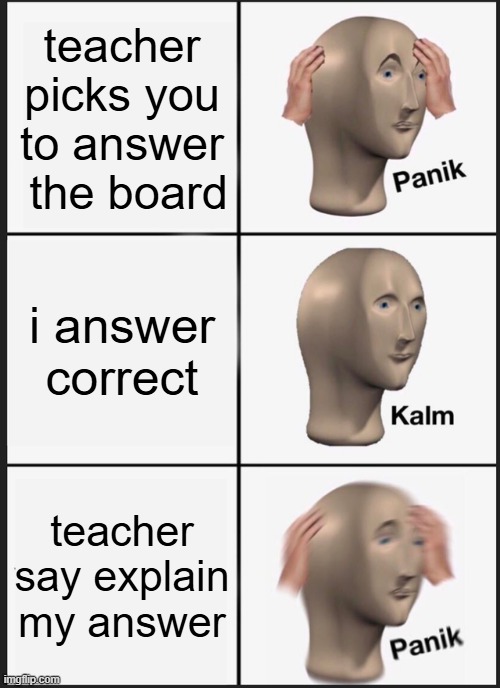 Panik Kalm Panik | teacher picks you to answer  the board; i answer correct; teacher say explain my answer | image tagged in memes,panik kalm panik | made w/ Imgflip meme maker