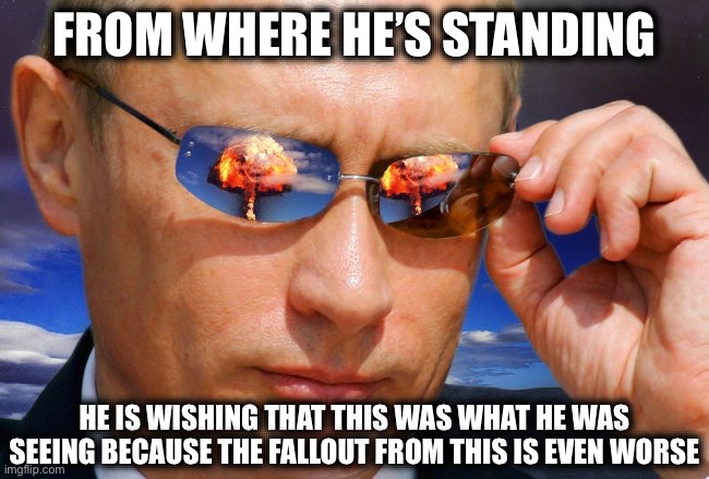The View from the Other Side of the Atlantic | FROM WHERE HE’S STANDING; HE IS WISHING THAT THIS WAS WHAT HE WAS SEEING BECAUSE THE FALLOUT FROM THIS IS EVEN WORSE | image tagged in putin nuke | made w/ Imgflip meme maker