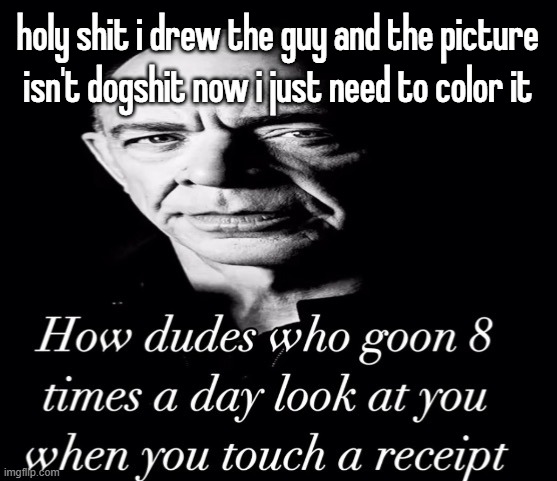 reaction image | holy shit i drew the guy and the picture isn't dogshit now i just need to color it | image tagged in reaction image | made w/ Imgflip meme maker