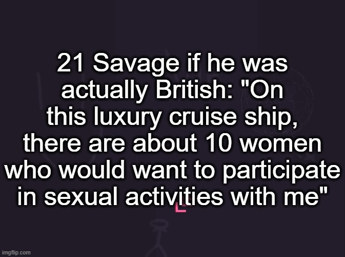 vik's image | 21 Savage if he was actually British: "On this luxury cruise ship, there are about 10 women who would want to participate in sexual activities with me" | image tagged in vik's image | made w/ Imgflip meme maker