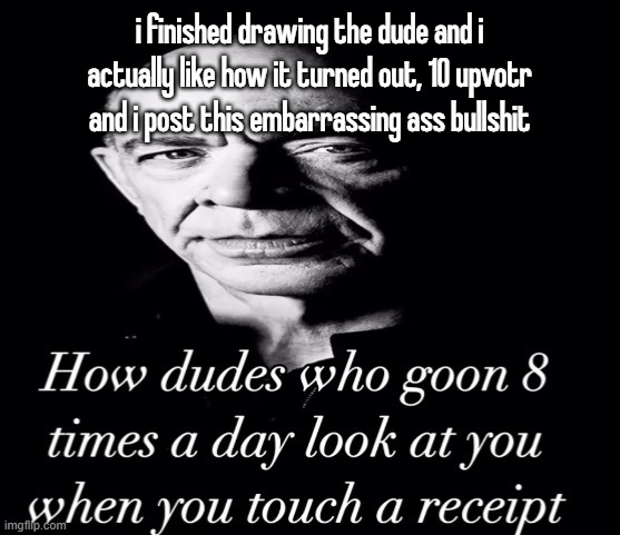 reaction image | i finished drawing the dude and i actually like how it turned out, 10 upvotr and i post this embarrassing ass bullshit | image tagged in reaction image | made w/ Imgflip meme maker