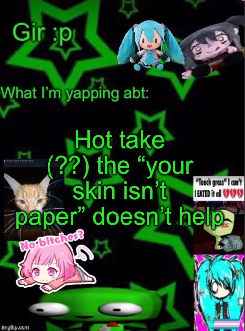 I mean they’re trying I guess.. | Hot take (??) the “your skin isn’t paper” doesn’t help | image tagged in girs stupid temp | made w/ Imgflip meme maker