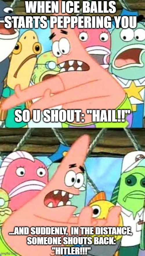 not based on a true story (except the hail part) | WHEN ICE BALLS
STARTS PEPPERING YOU; SO U SHOUT: "HAIL!!"; ...AND SUDDENLY,  IN THE DISTANCE, 
SOMEONE SHOUTS BACK:
"HITLER!!!" | image tagged in memes,put it somewhere else patrick,hail,heil | made w/ Imgflip meme maker