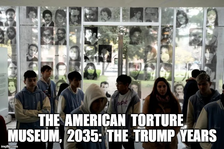 Smithsonian Exhibit, 2035 | THE  AMERICAN  TORTURE  MUSEUM,  2035:  THE  TRUMP  YEARS | image tagged in trump | made w/ Imgflip meme maker