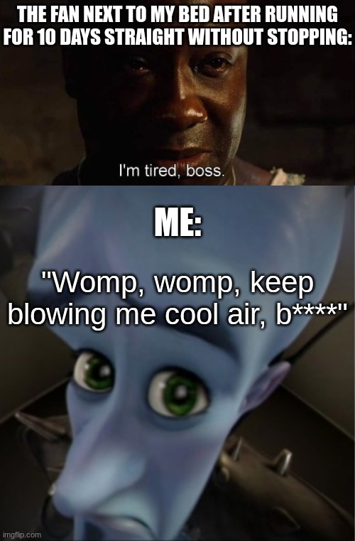 fan go brrrrr | THE FAN NEXT TO MY BED AFTER RUNNING FOR 10 DAYS STRAIGHT WITHOUT STOPPING:; ME:; "Womp, womp, keep blowing me cool air, b****" | image tagged in i'm tired boss,megamind peeking | made w/ Imgflip meme maker