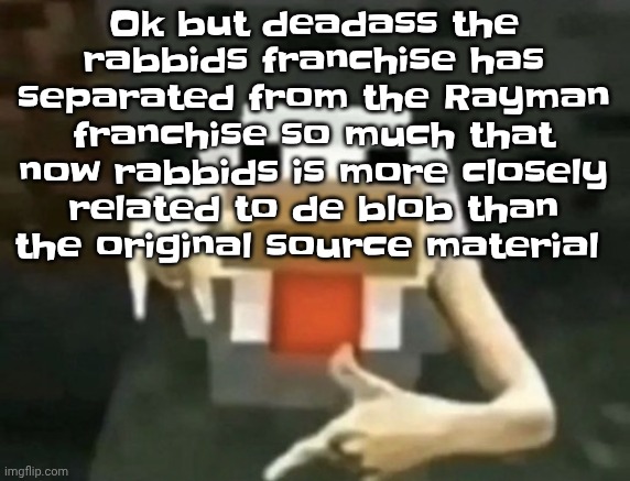 gangcken | Ok but deadass the rabbids franchise has separated from the Rayman franchise so much that now rabbids is more closely related to de blob than the original source material | image tagged in gangcken | made w/ Imgflip meme maker