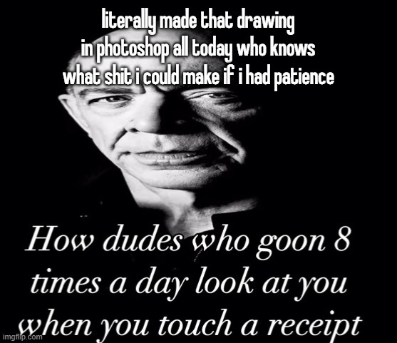 reaction image | literally made that drawing in photoshop all today who knows what shit i could make if i had patience | image tagged in reaction image | made w/ Imgflip meme maker